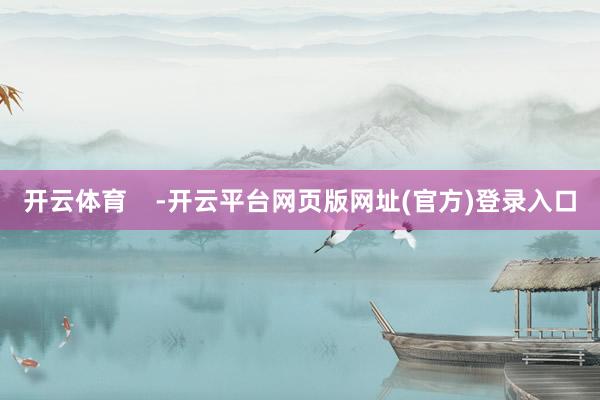 开云体育    -开云平台网页版网址(官方)登录入口