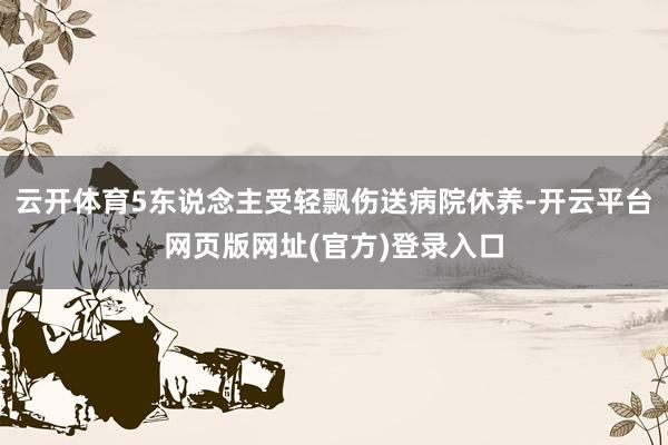 云开体育5东说念主受轻飘伤送病院休养-开云平台网页版网址(官方)登录入口