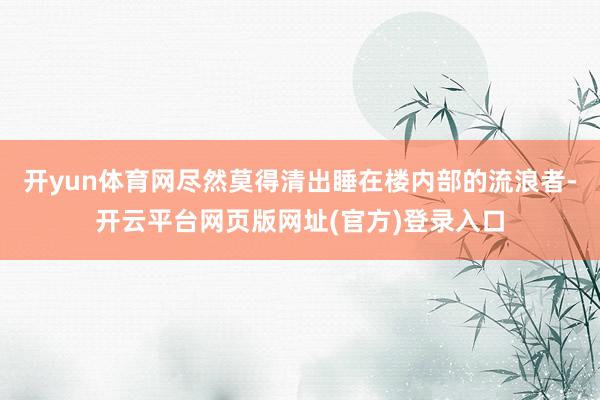 开yun体育网尽然莫得清出睡在楼内部的流浪者-开云平台网页版网址(官方)登录入口