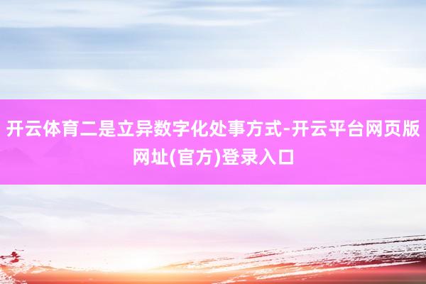 开云体育二是立异数字化处事方式-开云平台网页版网址(官方)登录入口
