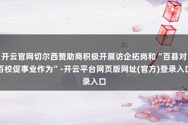 开云官网切尔西赞助商积极开展访企拓岗和“百县对百校促事业作为”-开云平台网页版网址(官方)登录入口