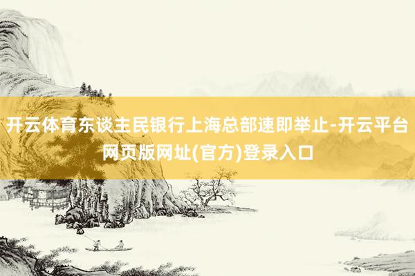 开云体育东谈主民银行上海总部速即举止-开云平台网页版网址(官方)登录入口