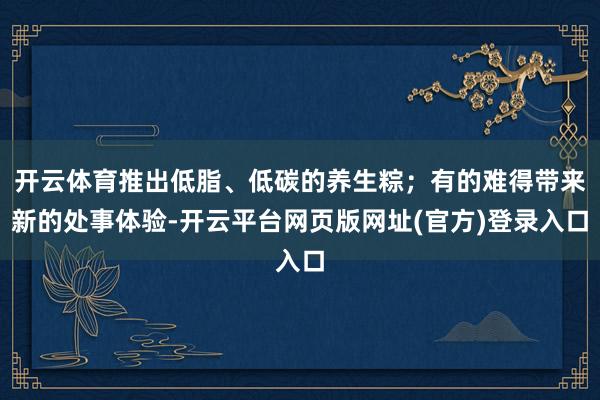 开云体育推出低脂、低碳的养生粽；有的难得带来新的处事体验-开云平台网页版网址(官方)登录入口