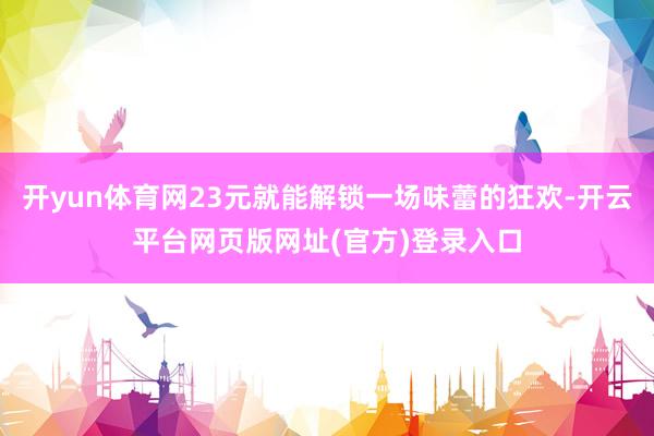 开yun体育网23元就能解锁一场味蕾的狂欢-开云平台网页版网址(官方)登录入口
