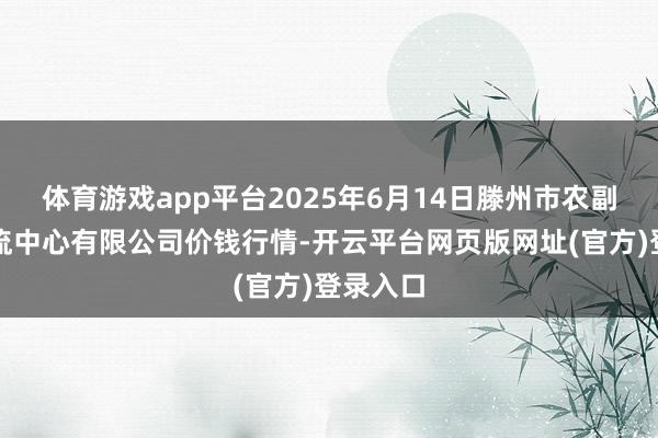 体育游戏app平台2025年6月14日滕州市农副产物物流中心有限公司价钱行情-开云平台网页版网址(官方)登录入口