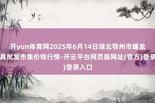 开yun体育网2025年6月14日湖北鄂州市蟠龙农家具批发市集价钱行情-开云平台网页版网址(官方)登录入口