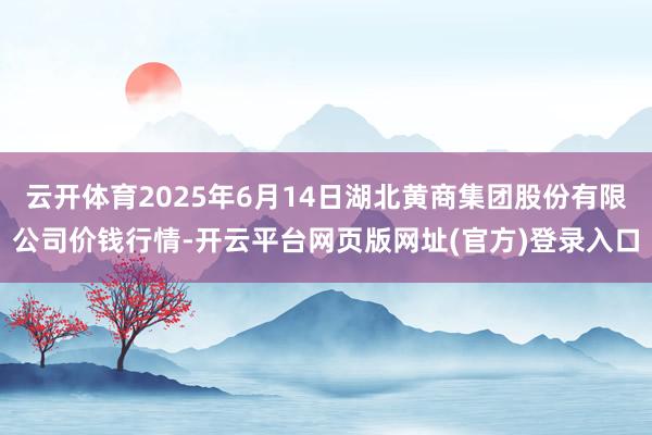 云开体育2025年6月14日湖北黄商集团股份有限公司价钱行情-开云平台网页版网址(官方)登录入口