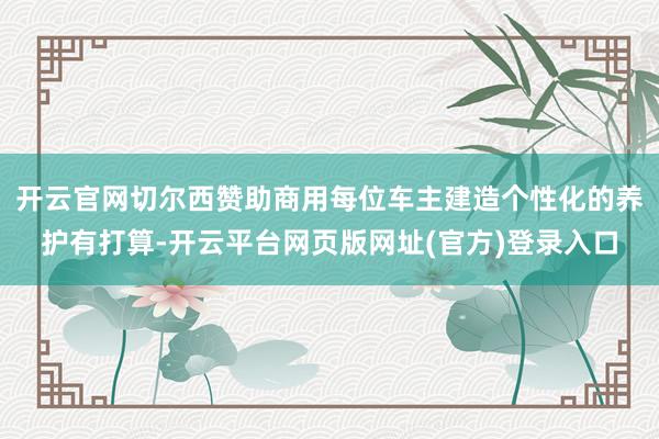 开云官网切尔西赞助商用每位车主建造个性化的养护有打算-开云平台网页版网址(官方)登录入口
