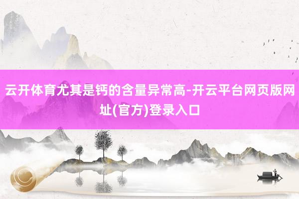 云开体育尤其是钙的含量异常高-开云平台网页版网址(官方)登录入口