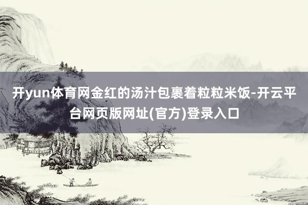 开yun体育网金红的汤汁包裹着粒粒米饭-开云平台网页版网址(官方)登录入口
