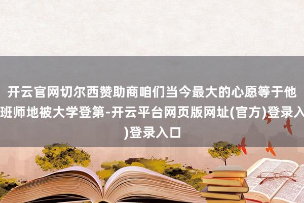 开云官网切尔西赞助商咱们当今最大的心愿等于他能班师地被大学登第-开云平台网页版网址(官方)登录入口