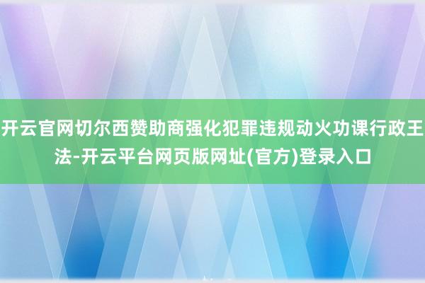 开云官网切尔西赞助商强化犯罪违规动火功课行政王法-开云平台网页版网址(官方)登录入口
