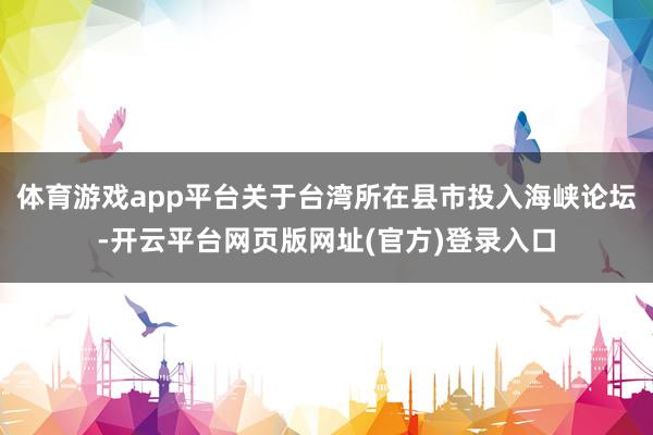体育游戏app平台关于台湾所在县市投入海峡论坛-开云平台网页版网址(官方)登录入口