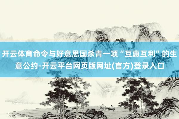 开云体育命令与好意思国杀青一项“互惠互利”的生意公约-开云平台网页版网址(官方)登录入口
