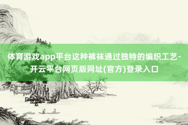 体育游戏app平台这种裤袜通过独特的编织工艺-开云平台网页版网址(官方)登录入口