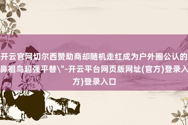开云官网切尔西赞助商却随机走红成为户外圈公认的
