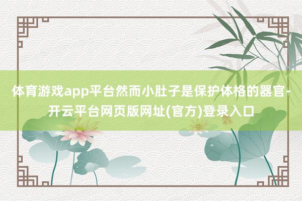 体育游戏app平台然而小肚子是保护体格的器官-开云平台网页版网址(官方)登录入口