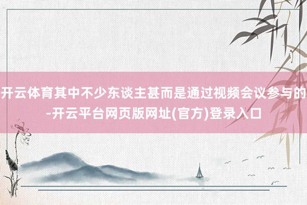 开云体育其中不少东谈主甚而是通过视频会议参与的-开云平台网页版网址(官方)登录入口