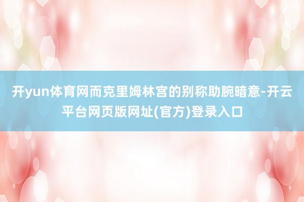 开yun体育网而克里姆林宫的别称助腕暗意-开云平台网页版网址(官方)登录入口