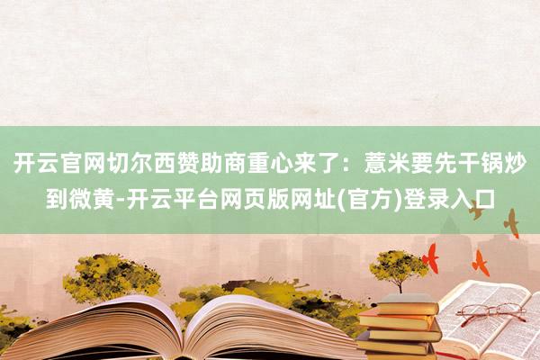 开云官网切尔西赞助商重心来了：薏米要先干锅炒到微黄-开云平台网页版网址(官方)登录入口
