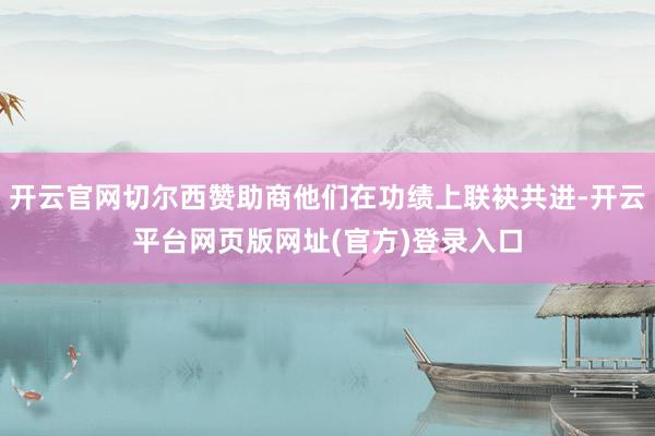 开云官网切尔西赞助商他们在功绩上联袂共进-开云平台网页版网址(官方)登录入口