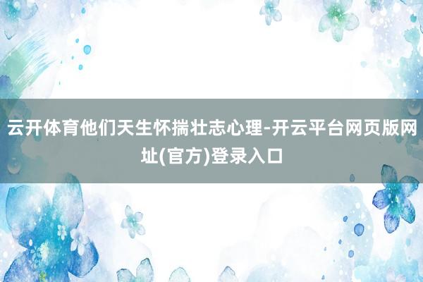 云开体育他们天生怀揣壮志心理-开云平台网页版网址(官方)登录入口