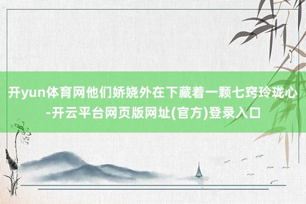 开yun体育网他们娇娆外在下藏着一颗七窍玲珑心-开云平台网页版网址(官方)登录入口