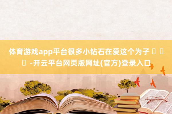 体育游戏app平台很多小钻石在爱这个为子 ​​​-开云平台网页版网址(官方)登录入口
