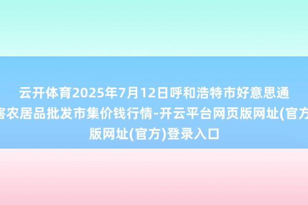 云开体育2025年7月12日呼和浩特市好意思通首府无公害农居品批发市集价钱行情-开云平台网页版网址(官方)登录入口
