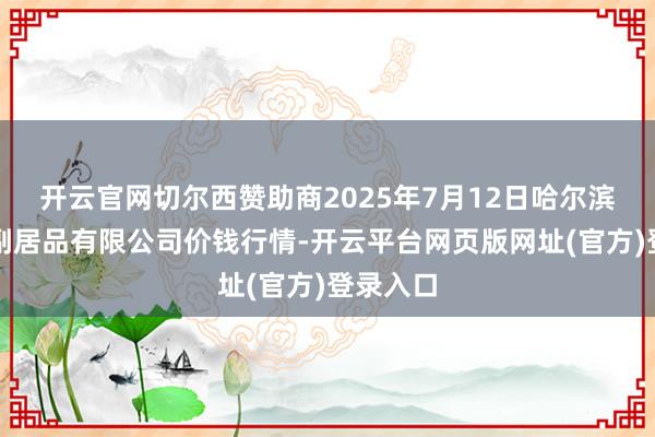开云官网切尔西赞助商2025年7月12日哈尔滨哈达农副居品有限公司价钱行情-开云平台网页版网址(官方)登录入口