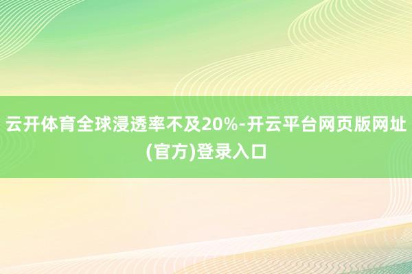 云开体育全球浸透率不及20%-开云平台网页版网址(官方)登录入口