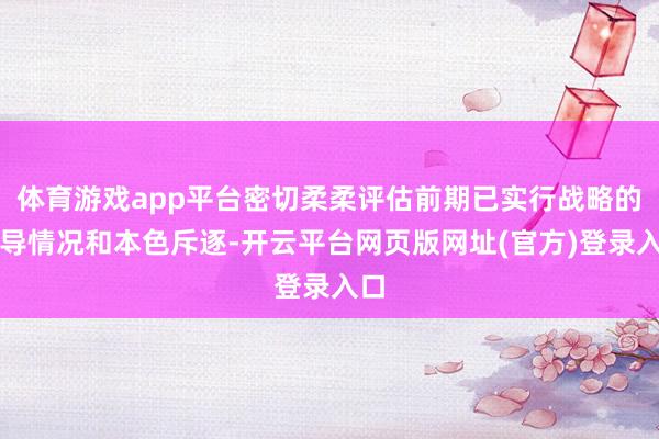 体育游戏app平台密切柔柔评估前期已实行战略的传导情况和本色斥逐-开云平台网页版网址(官方)登录入口