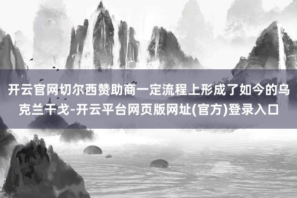 开云官网切尔西赞助商一定流程上形成了如今的乌克兰干戈-开云平台网页版网址(官方)登录入口