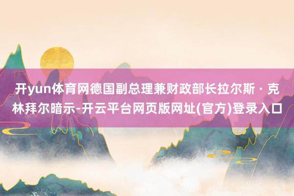 开yun体育网德国副总理兼财政部长拉尔斯 · 克林拜尔暗示-开云平台网页版网址(官方)登录入口