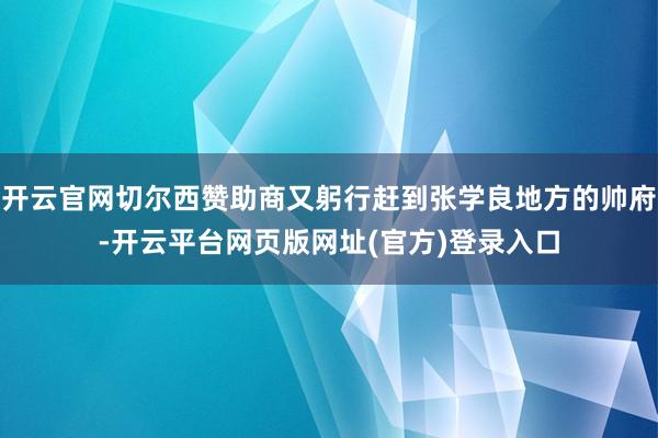 开云官网切尔西赞助商又躬行赶到张学良地方的帅府-开云平台网页版网址(官方)登录入口