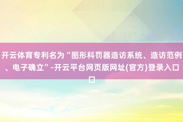 开云体育专利名为“图形科罚器造访系统、造访范例、电子确立”-开云平台网页版网址(官方)登录入口