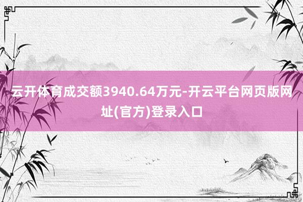 云开体育成交额3940.64万元-开云平台网页版网址(官方)登录入口