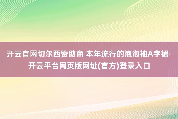 开云官网切尔西赞助商 本年流行的泡泡袖A字裙-开云平台网页版网址(官方)登录入口