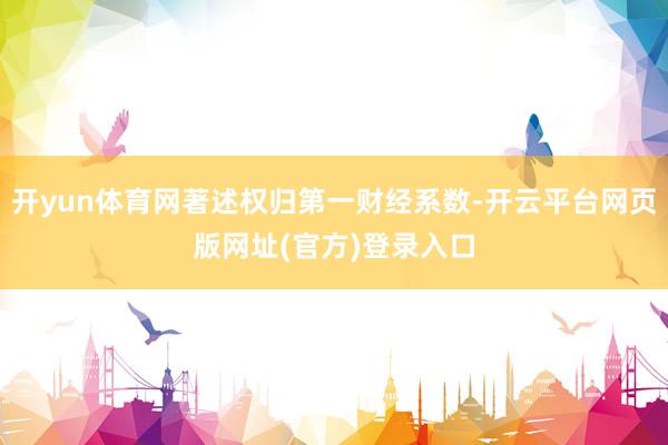 开yun体育网著述权归第一财经系数-开云平台网页版网址(官方)登录入口