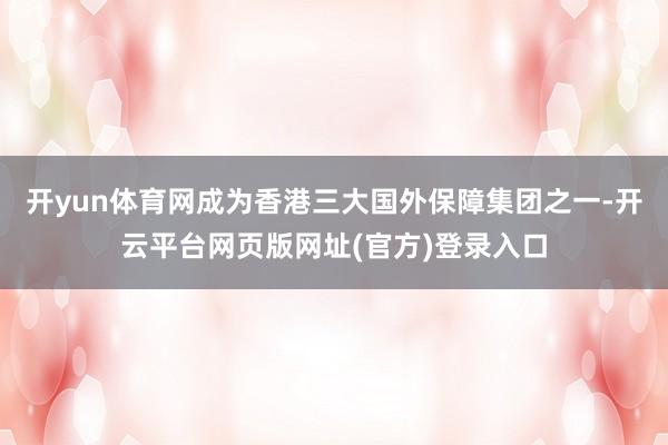 开yun体育网成为香港三大国外保障集团之一-开云平台网页版网址(官方)登录入口
