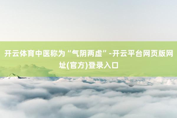 开云体育中医称为“气阴两虚”-开云平台网页版网址(官方)登录入口