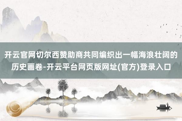 开云官网切尔西赞助商共同编织出一幅海浪壮阔的历史画卷-开云平台网页版网址(官方)登录入口