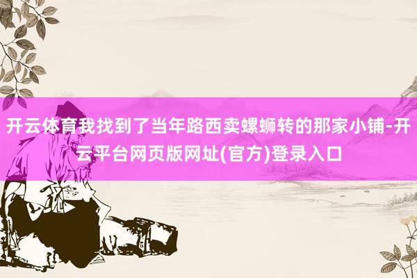 开云体育我找到了当年路西卖螺蛳转的那家小铺-开云平台网页版网址(官方)登录入口
