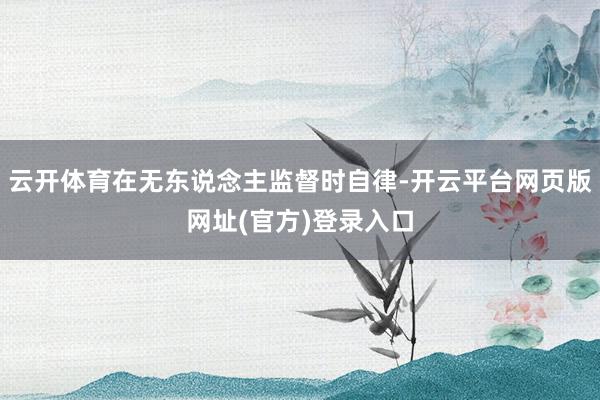 云开体育在无东说念主监督时自律-开云平台网页版网址(官方)登录入口
