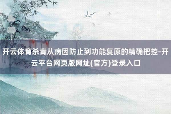 开云体育杀青从病因防止到功能复原的精确把控-开云平台网页版网址(官方)登录入口