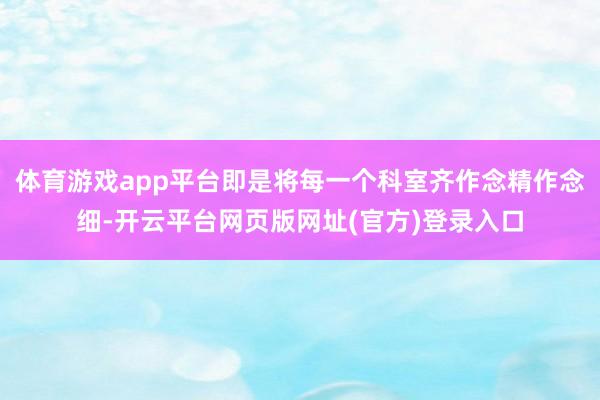 体育游戏app平台即是将每一个科室齐作念精作念细-开云平台网页版网址(官方)登录入口