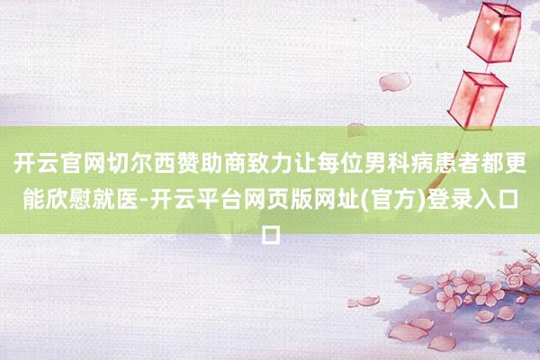 开云官网切尔西赞助商致力让每位男科病患者都更能欣慰就医-开云平台网页版网址(官方)登录入口