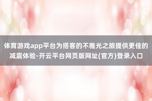 体育游戏app平台为搭客的不雅光之旅提供更佳的减震体验-开云平台网页版网址(官方)登录入口