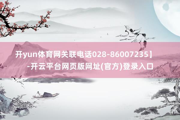 开yun体育网关联电话028-86007235】    -开云平台网页版网址(官方)登录入口