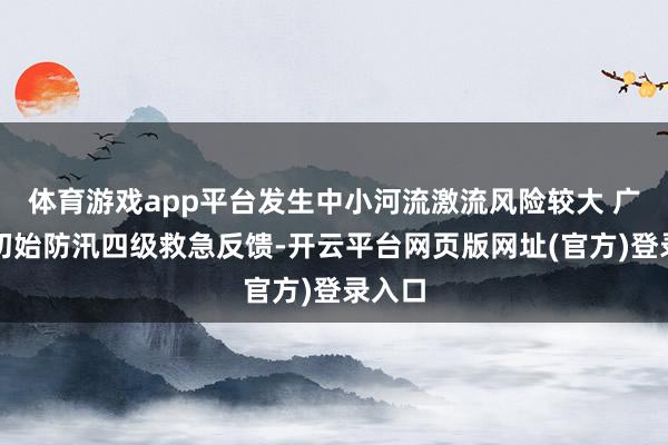 体育游戏app平台发生中小河流激流风险较大 广东省初始防汛四级救急反馈-开云平台网页版网址(官方)登录入口